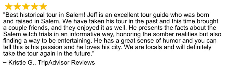 Google Review of the 1692 Salem Tours. Best historical tour in Salem! Jeff is an excellent tour guide who was born and raised in Salem. We have taken his tour in the past and this time brought a couple friends, and they enjoyed it as well. He presents the facts about the Salem witch trials in an informative way, honoring the somber realities but also finding a way to be entertaining. He has a great sense of humor, and you can tell this is his passion and he loves his city. We are locals and will definitely take the tour again in the future.